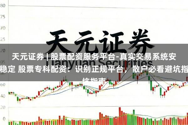 天元证券 | 股票配资服务平台-真实交易系统安全稳定 股票专科配资：识别正规平台，散户必看避坑指南