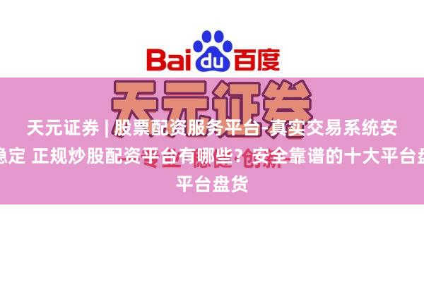 天元证券 | 股票配资服务平台-真实交易系统安全稳定 正规炒股配资平台有哪些？安全靠谱的十大平台盘货