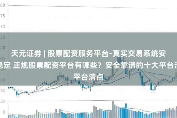 天元证券 | 股票配资服务平台-真实交易系统安全稳定 正规股票配资平台有哪些？安全靠谱的十大平台清点