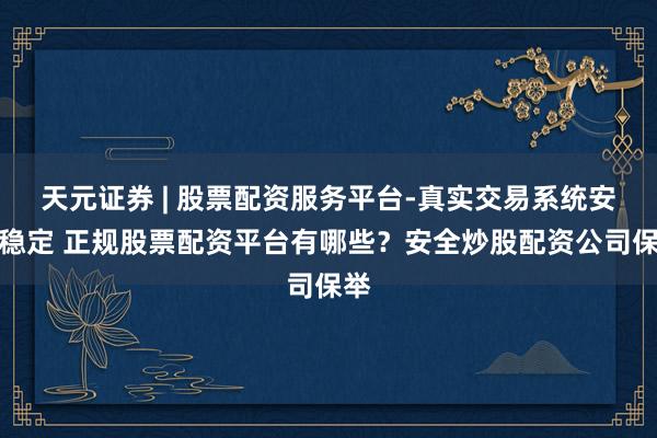 天元证券 | 股票配资服务平台-真实交易系统安全稳定 正规股票配资平台有哪些？安全炒股配资公司保举
