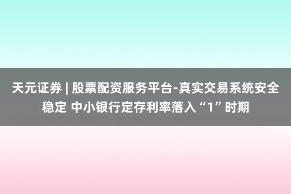 天元证券 | 股票配资服务平台-真实交易系统安全稳定 中小银行定存利率落入“1”时期