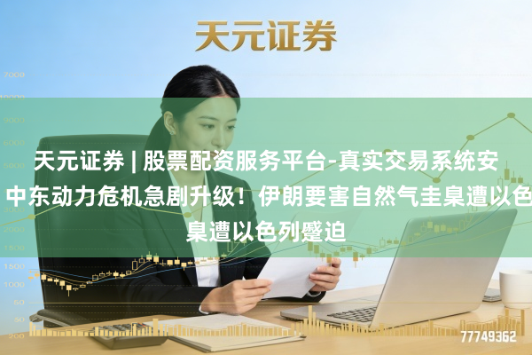 天元证券 | 股票配资服务平台-真实交易系统安全稳定 中东动力危机急剧升级！伊朗要害自然气圭臬遭以色列蹙迫