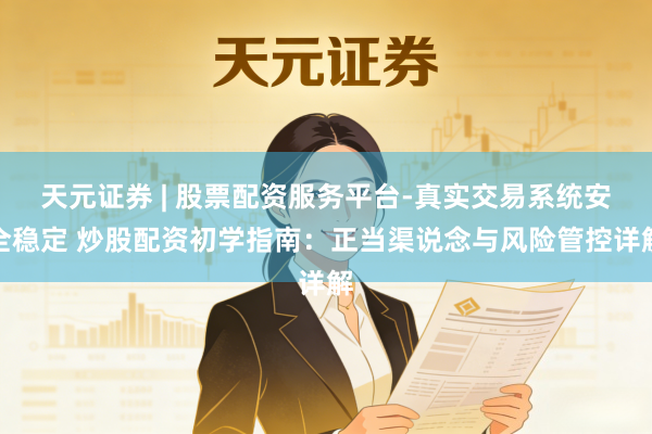 天元证券 | 股票配资服务平台-真实交易系统安全稳定 炒股配资初学指南：正当渠说念与风险管控详解