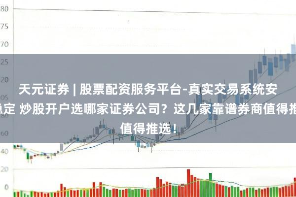 天元证券 | 股票配资服务平台-真实交易系统安全稳定 炒股开户选哪家证券公司？这几家靠谱券商值得推选！