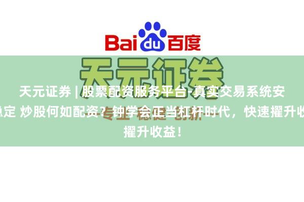 天元证券 | 股票配资服务平台-真实交易系统安全稳定 炒股何如配资？钟学会正当杠杆时代，快速擢升收益！