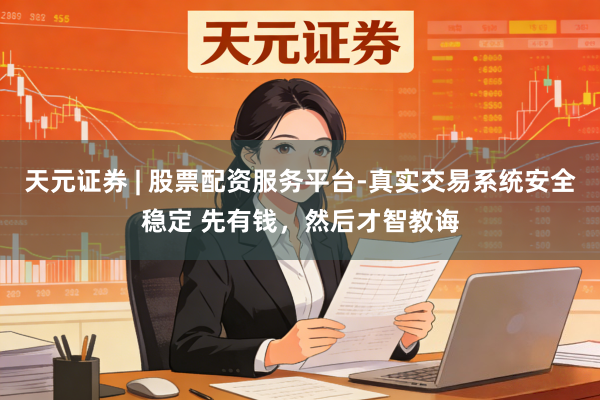 天元证券 | 股票配资服务平台-真实交易系统安全稳定 先有钱，然后才智教诲