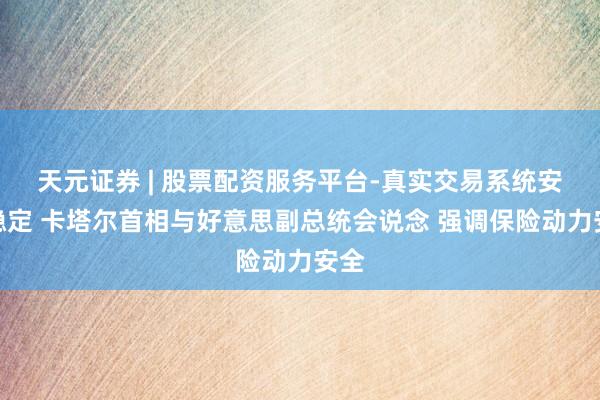 天元证券 | 股票配资服务平台-真实交易系统安全稳定 卡塔尔首相与好意思副总统会说念 强调保险动力安全