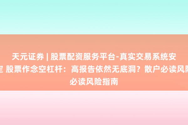 天元证券 | 股票配资服务平台-真实交易系统安全稳定 股票作念空杠杆：高报告依然无底洞？散户必读风险指南