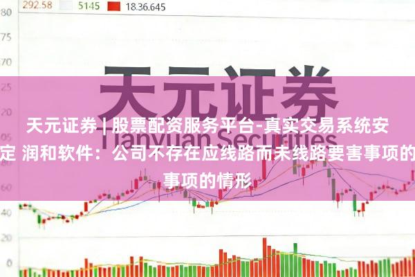 天元证券 | 股票配资服务平台-真实交易系统安全稳定 润和软件：公司不存在应线路而未线路要害事项的情形