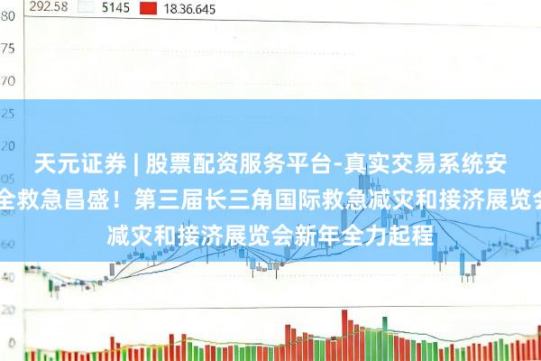 天元证券 | 股票配资服务平台-真实交易系统安全稳定 再掀安全救急昌盛！第三届长三角国际救急减灾和接济展览会新年全力起程