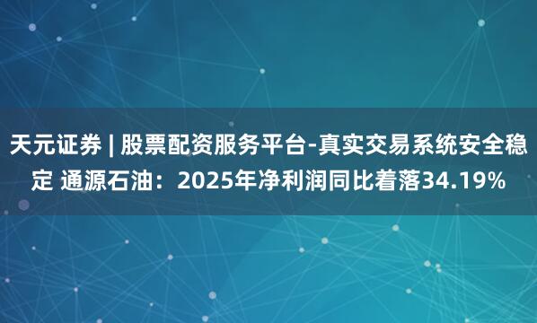 天元证券 | 股票配资服务平台-真实交易系统安全稳定 通源石油：2025年净利润同比着落34.19%