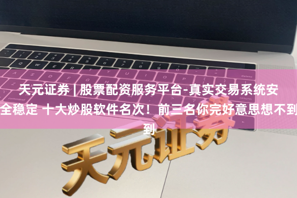 天元证券 | 股票配资服务平台-真实交易系统安全稳定 十大炒股软件名次！前三名你完好意思想不到