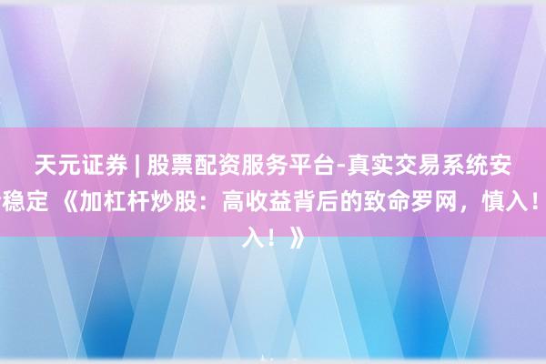 天元证券 | 股票配资服务平台-真实交易系统安全稳定 《加杠杆炒股：高收益背后的致命罗网，慎入！》