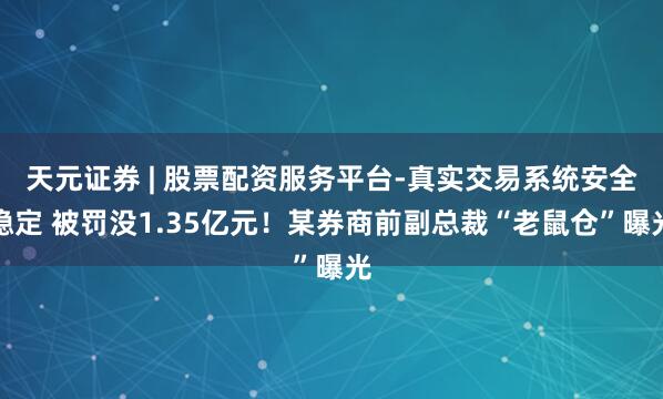 天元证券 | 股票配资服务平台-真实交易系统安全稳定 被罚没1.35亿元！某券商前副总裁“老鼠仓”曝光