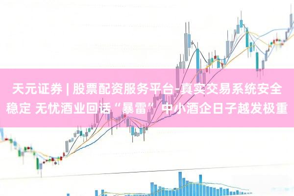 天元证券 | 股票配资服务平台-真实交易系统安全稳定 无忧酒业回话“暴雷” 中小酒企日子越发极重