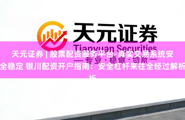 天元证券 | 股票配资服务平台-真实交易系统安全稳定 银川配资开户指南：安全杠杆来往全经过解析
