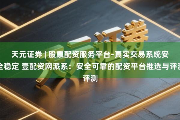 天元证券 | 股票配资服务平台-真实交易系统安全稳定 壹配资网派系：安全可靠的配资平台推选与评测