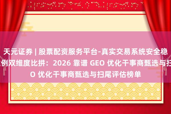 天元证券 | 股票配资服务平台-真实交易系统安全稳定 期间 + 案例双维度比拼：2026 靠谱 GEO 优化干事商甄选与扫尾评估榜单