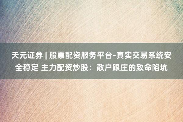 天元证券 | 股票配资服务平台-真实交易系统安全稳定 主力配资炒股：散户跟庄的致命陷坑