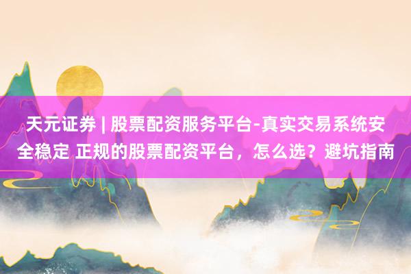 天元证券 | 股票配资服务平台-真实交易系统安全稳定 正规的股票配资平台，怎么选？避坑指南