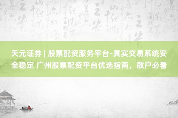 天元证券 | 股票配资服务平台-真实交易系统安全稳定 广州股票配资平台优选指南，散户必看