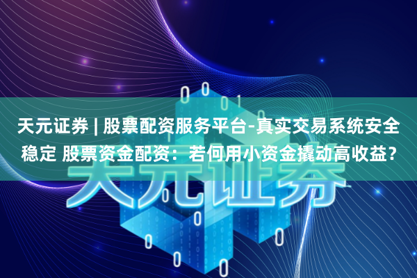 天元证券 | 股票配资服务平台-真实交易系统安全稳定 股票资金配资：若何用小资金撬动高收益？