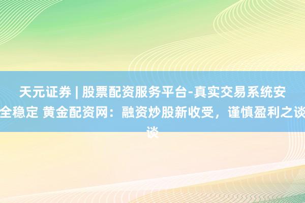 天元证券 | 股票配资服务平台-真实交易系统安全稳定 黄金配资网：融资炒股新收受，谨慎盈利之谈