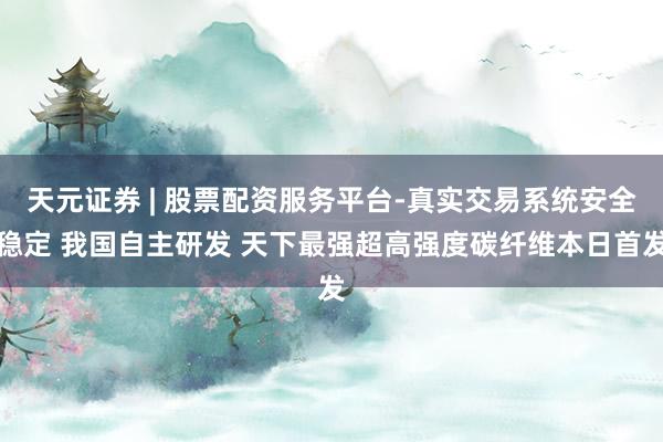 天元证券 | 股票配资服务平台-真实交易系统安全稳定 我国自主研发 天下最强超高强度碳纤维本日首发