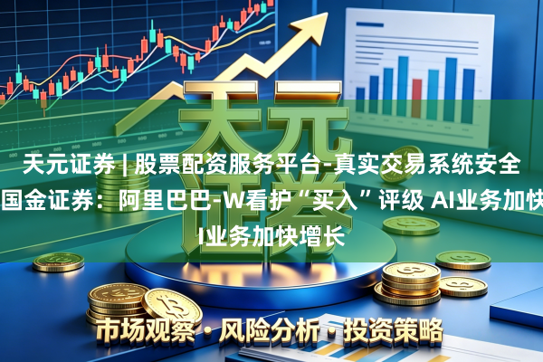天元证券 | 股票配资服务平台-真实交易系统安全稳定 国金证券：阿里巴巴-W看护“买入”评级 AI业务加快增长