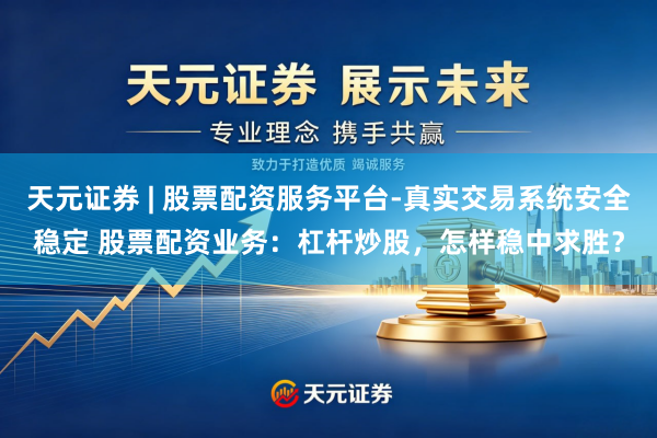 天元证券 | 股票配资服务平台-真实交易系统安全稳定 股票配资业务：杠杆炒股，怎样稳中求胜？