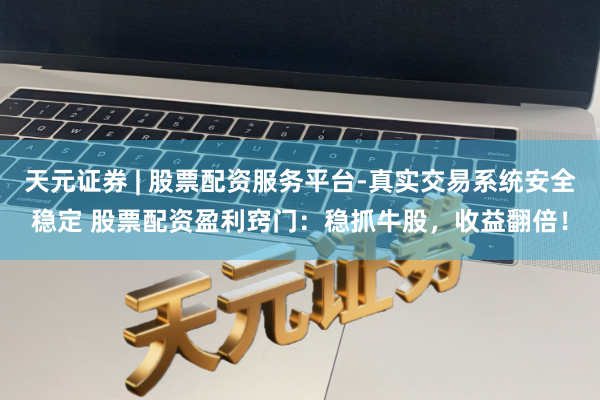天元证券 | 股票配资服务平台-真实交易系统安全稳定 股票配资盈利窍门：稳抓牛股，收益翻倍！