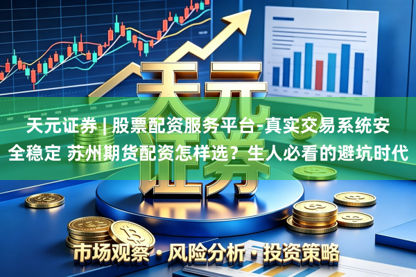 天元证券 | 股票配资服务平台-真实交易系统安全稳定 苏州期货配资怎样选？生人必看的避坑时代