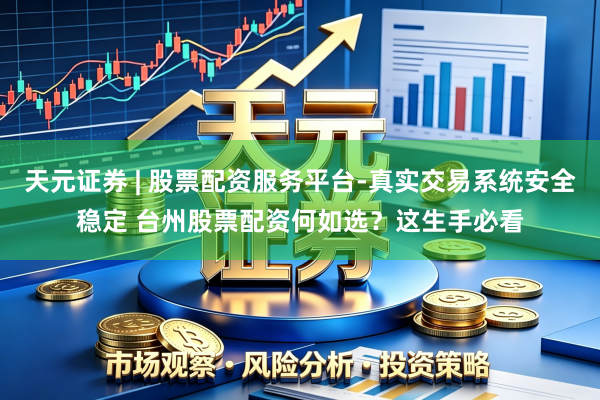 天元证券 | 股票配资服务平台-真实交易系统安全稳定 台州股票配资何如选？这生手必看