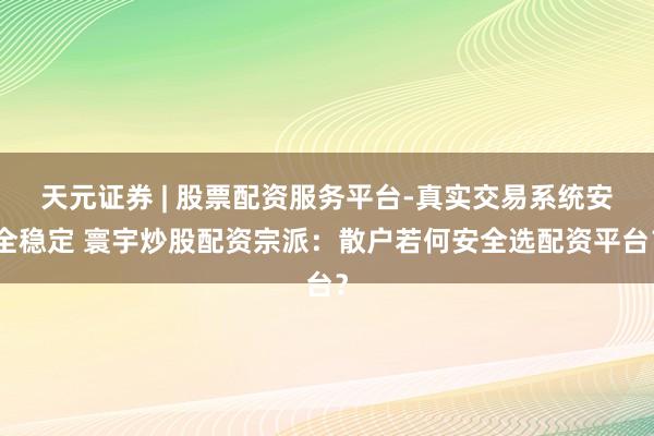 天元证券 | 股票配资服务平台-真实交易系统安全稳定 寰宇炒股配资宗派：散户若何安全选配资平台？
