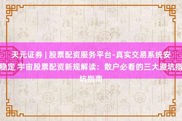 天元证券 | 股票配资服务平台-真实交易系统安全稳定 宇宙股票配资新规解读:散户必看的三大避坑指南