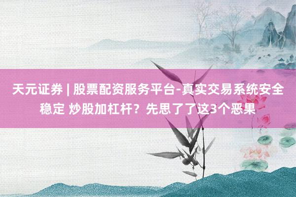 天元证券 | 股票配资服务平台-真实交易系统安全稳定 炒股加杠杆？先思了了这3个恶果