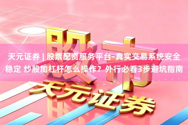 天元证券 | 股票配资服务平台-真实交易系统安全稳定 炒股加杠杆怎么操作？外行必看3步避坑指南