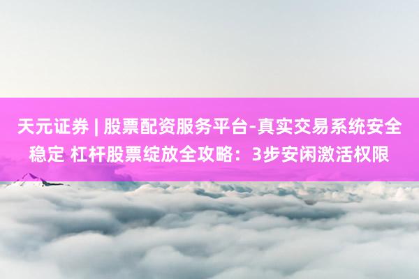 天元证券 | 股票配资服务平台-真实交易系统安全稳定 杠杆股票绽放全攻略：3步安闲激活权限