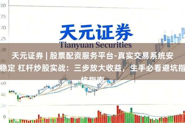 天元证券 | 股票配资服务平台-真实交易系统安全稳定 杠杆炒股实战：三步放大收益，生手必看避坑指南