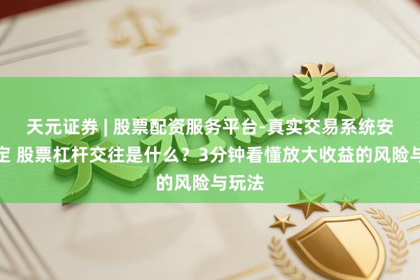 天元证券 | 股票配资服务平台-真实交易系统安全稳定 股票杠杆交往是什么？3分钟看懂放大收益的风险与玩法