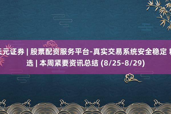 天元证券 | 股票配资服务平台-真实交易系统安全稳定 精选 | 本周紧要资讯总结 (8/25-8/29)