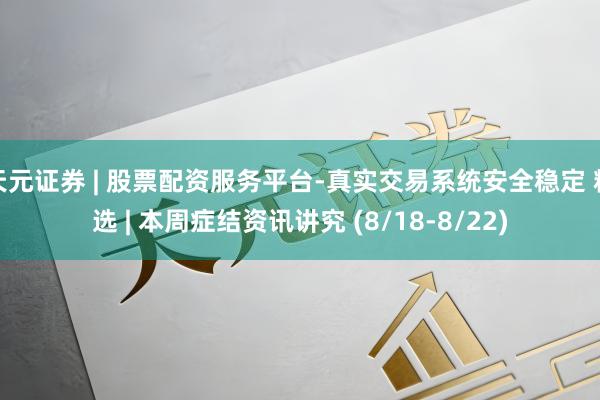天元证券 | 股票配资服务平台-真实交易系统安全稳定 精选 | 本周症结资讯讲究 (8/18-8/22)