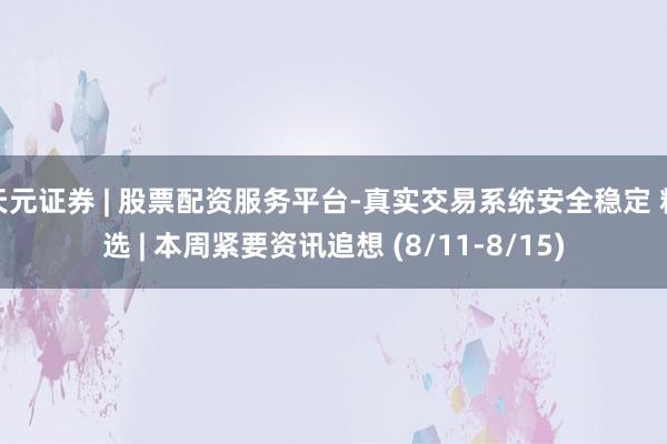 天元证券 | 股票配资服务平台-真实交易系统安全稳定 精选 | 本周紧要资讯追想 (8/11-8/15)