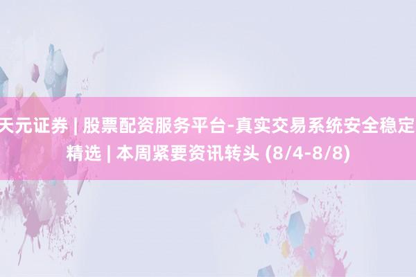 天元证券 | 股票配资服务平台-真实交易系统安全稳定 精选 | 本周紧要资讯转头 (8/4-8/8)