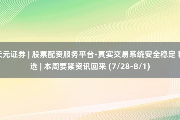 天元证券 | 股票配资服务平台-真实交易系统安全稳定 精选 | 本周要紧资讯回来 (7/28-8/1)