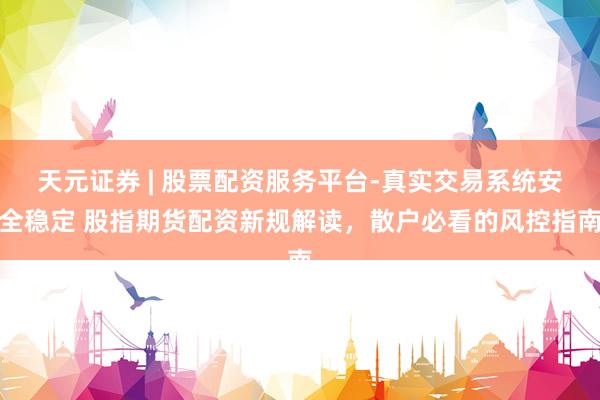 天元证券 | 股票配资服务平台-真实交易系统安全稳定 股指期货配资新规解读，散户必看的风控指南