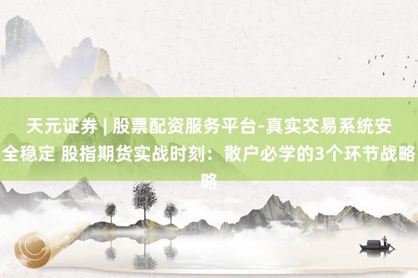 天元证券 | 股票配资服务平台-真实交易系统安全稳定 股指期货实战时刻：散户必学的3个环节战略