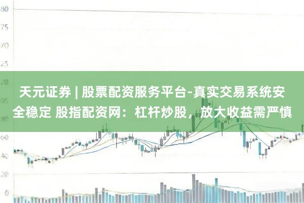 天元证券 | 股票配资服务平台-真实交易系统安全稳定 股指配资网：杠杆炒股，放大收益需严慎