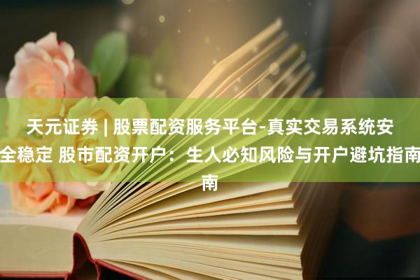 天元证券 | 股票配资服务平台-真实交易系统安全稳定 股市配资开户：生人必知风险与开户避坑指南