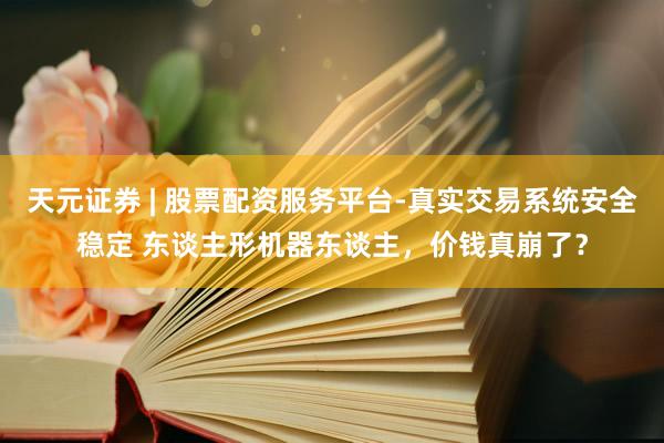天元证券 | 股票配资服务平台-真实交易系统安全稳定 东谈主形机器东谈主，价钱真崩了？